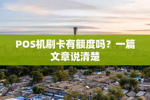 POS机刷卡有额度吗?一篇文章说清楚 POS机刷卡有额度吗?一篇文章说清楚