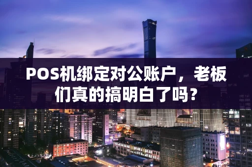 POS机绑定对公账户，老板们真的搞明白了吗？