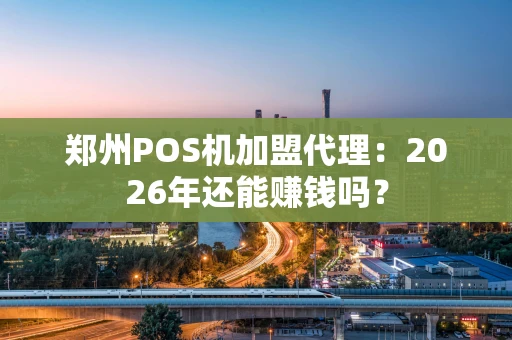 郑州POS机加盟代理：2026年还能赚钱吗？