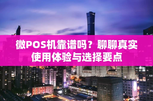 微POS机靠谱吗？聊聊真实使用体验与选择要点