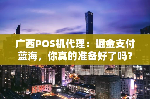 广西POS机代理：掘金支付蓝海，你真的准备好了吗？