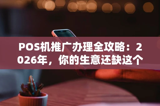 POS机推广办理全攻略：2026年，你的生意还缺这个“收钱神器”吗？