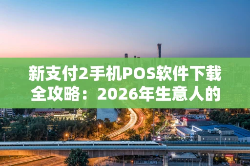 新支付2手机POS软件下载全攻略：2026年生意人的收款新选择