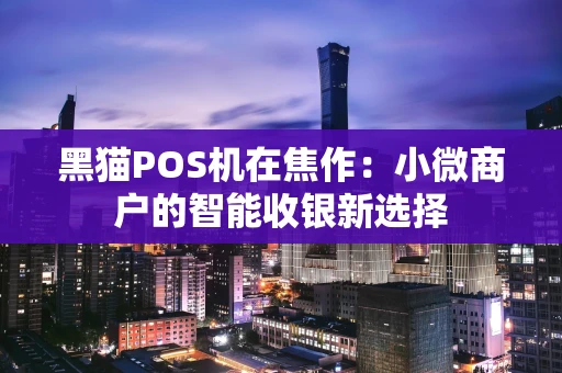 黑猫POS机在焦作：小微商户的智能收银新选择