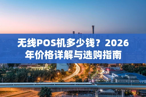 无线POS机多少钱？2026年价格详解与选购指南