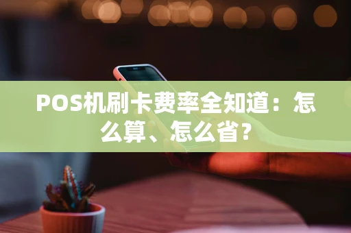 POS机刷卡费率全知道：怎么算、怎么省？