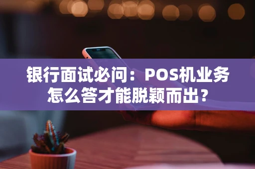 银行面试必问：POS机业务怎么答才能脱颖而出？