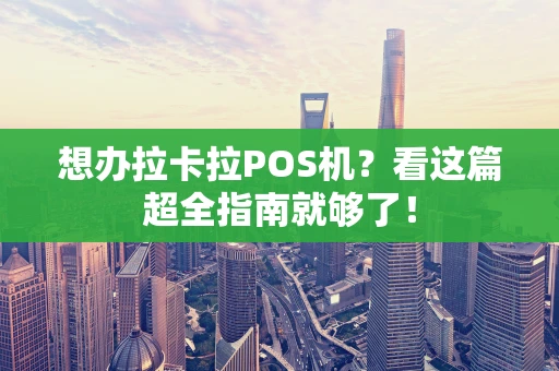 想办拉卡拉POS机？看这篇超全指南就够了！
