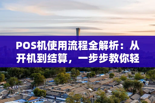 POS机使用流程全解析：从开机到结算，一步步教你轻松操作