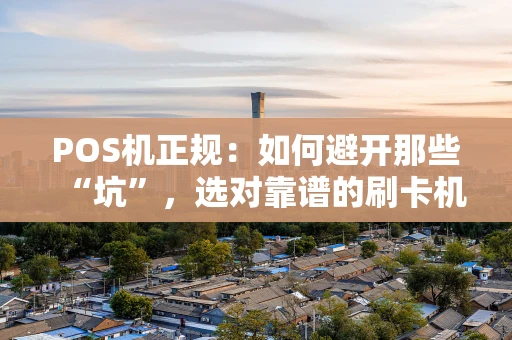 POS机正规：如何避开那些“坑”，选对靠谱的刷卡机？