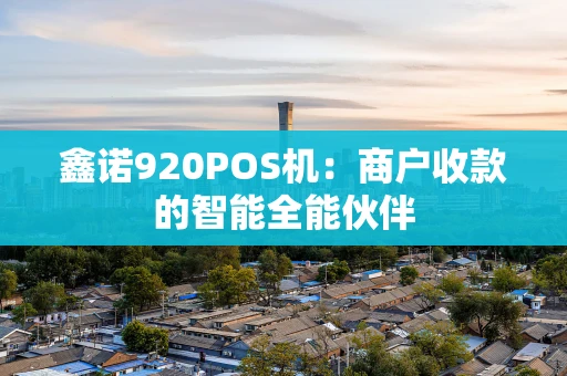 鑫诺920POS机：商户收款的智能全能伙伴