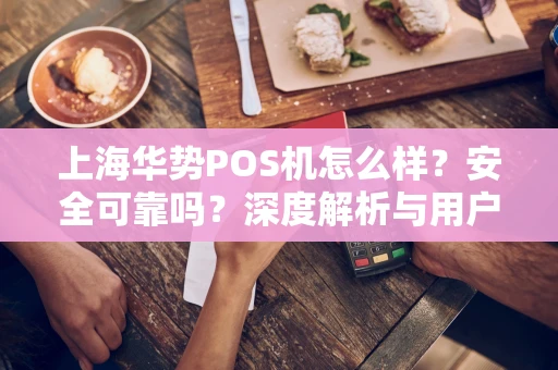上海华势POS机怎么样？安全可靠吗？深度解析与用户反馈
