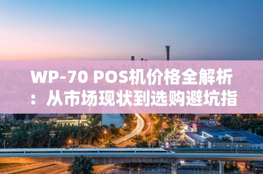 WP-70 POS机价格全解析：从市场现状到选购避坑指南