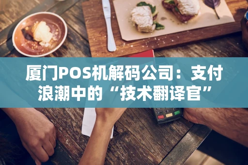 厦门POS机解码公司：支付浪潮中的“技术翻译官”