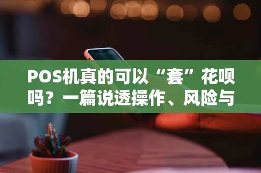 POS机真的可以“套”花呗吗？一篇说透操作、风险与法律边界