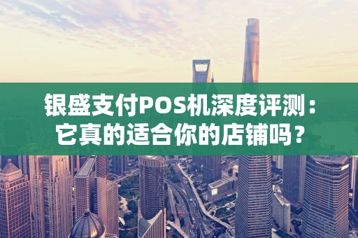 银盛支付POS机深度评测：它真的适合你的店铺吗？