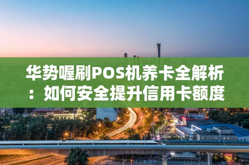 华势喔刷POS机养卡全解析：如何安全提升信用卡额度？