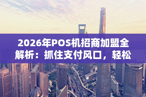 2026年POS机招商加盟全解析：抓住支付风口，轻松开启财富之路