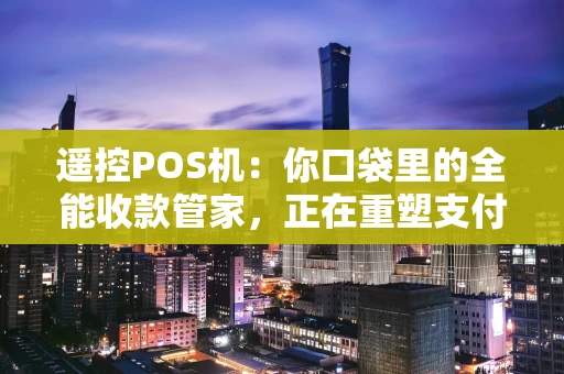 遥控POS机：你口袋里的全能收款管家，正在重塑支付边界