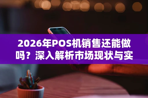 2026年POS机销售还能做吗？深入解析市场现状与实战掘金策略