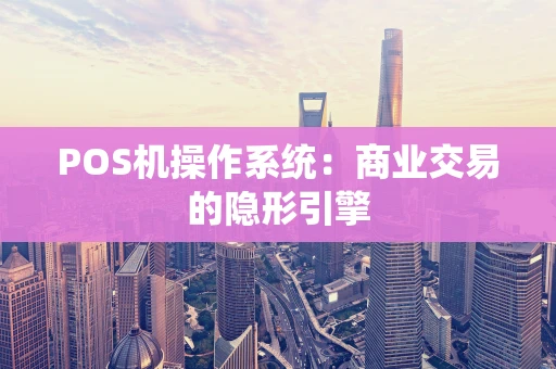 POS机操作系统：商业交易的隐形引擎