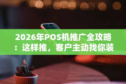 2026年POS机推广全攻略：这样推，客户主动找你装