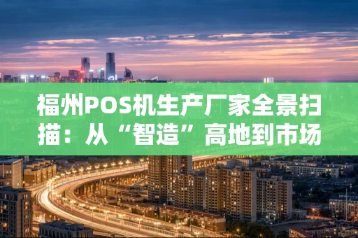 福州POS机生产厂家全景扫描：从“智造”高地到市场风云