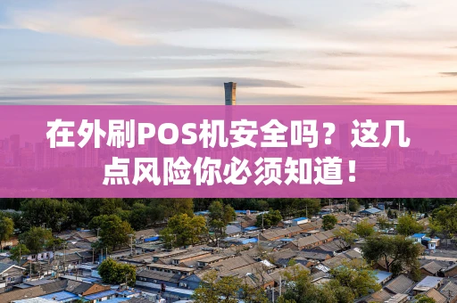 在外刷POS机安全吗？这几点风险你必须知道！