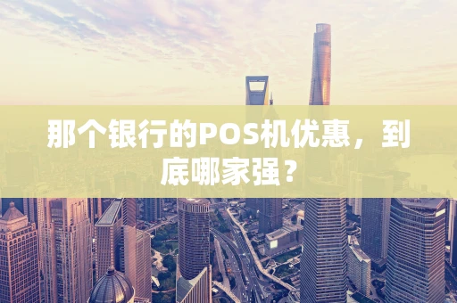 那个银行的POS机优惠，到底哪家强？