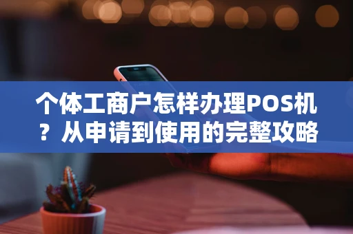 个体工商户怎样办理POS机？从申请到使用的完整攻略