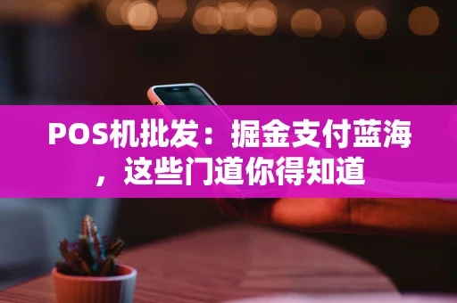 POS机批发：掘金支付蓝海，这些门道你得知道