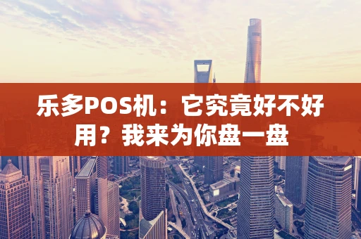 乐多POS机：它究竟好不好用？我来为你盘一盘
