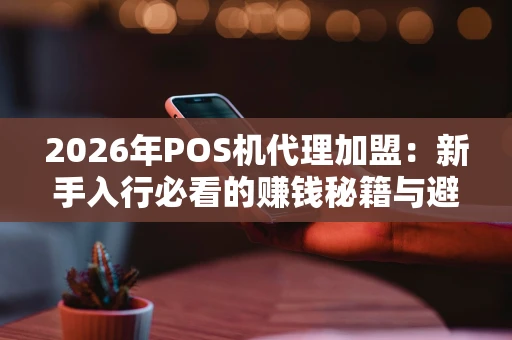 2026年POS机代理加盟：新手入行必看的赚钱秘籍与避坑指南