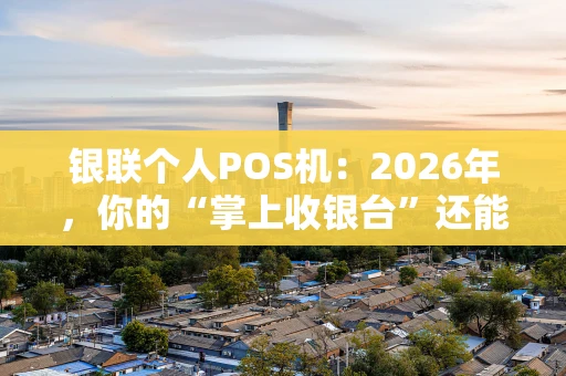 银联个人POS机：2026年，你的“掌上收银台”还能这么玩！