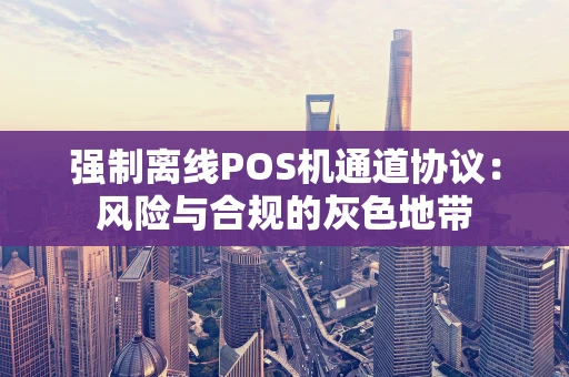 强制离线POS机通道协议：风险与合规的灰色地带