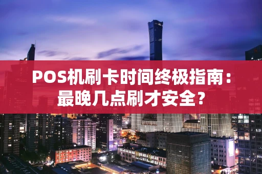 POS机刷卡时间终极指南：最晚几点刷才安全？