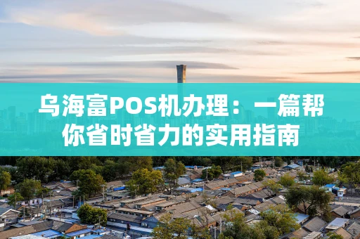 乌海富POS机办理：一篇帮你省时省力的实用指南