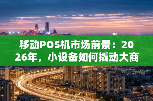 移动POS机市场前景：2026年，小设备如何撬动大商业？