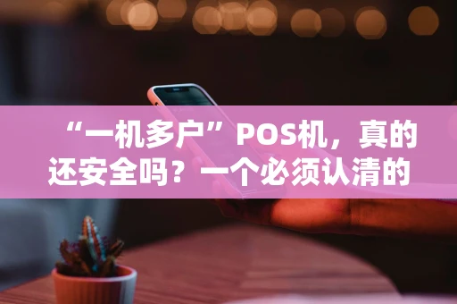 “一机多户”POS机，真的还安全吗？一个必须认清的现实