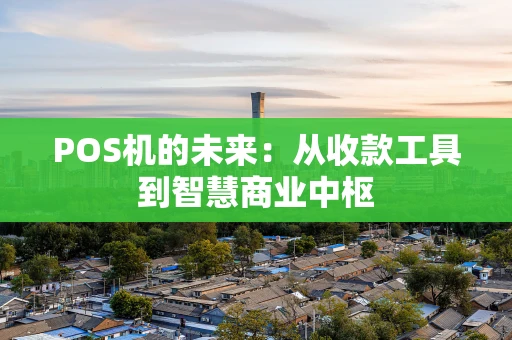 POS机的未来：从收款工具到智慧商业中枢