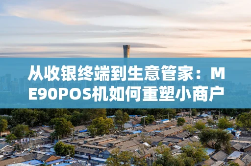 从收银终端到生意管家：ME90POS机如何重塑小商户经营体验？
