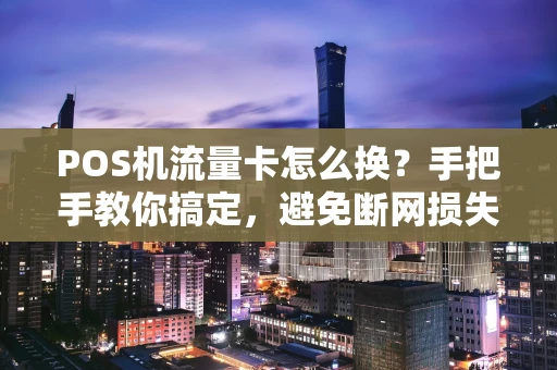 POS机流量卡怎么换？手把手教你搞定，避免断网损失！
