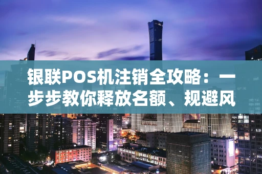 银联POS机注销全攻略：一步步教你释放名额、规避风险