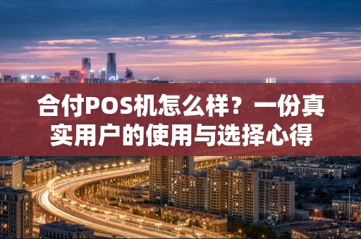 合付POS机怎么样？一份真实用户的使用与选择心得
