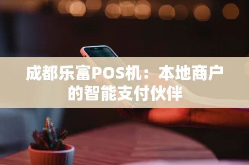 成都乐富POS机：本地商户的智能支付伙伴