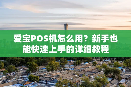 爱宝POS机怎么用？新手也能快速上手的详细教程