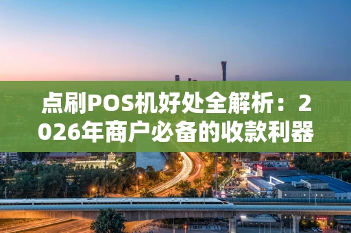 点刷POS机好处全解析：2026年商户必备的收款利器
