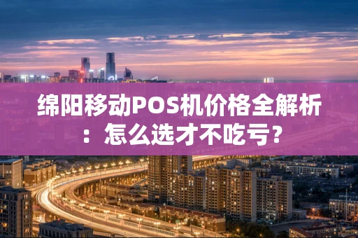 绵阳移动POS机价格全解析：怎么选才不吃亏？