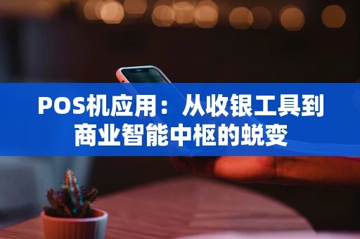 POS机应用：从收银工具到商业智能中枢的蜕变