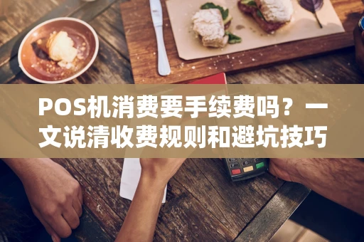 POS机消费要手续费吗？一文说清收费规则和避坑技巧